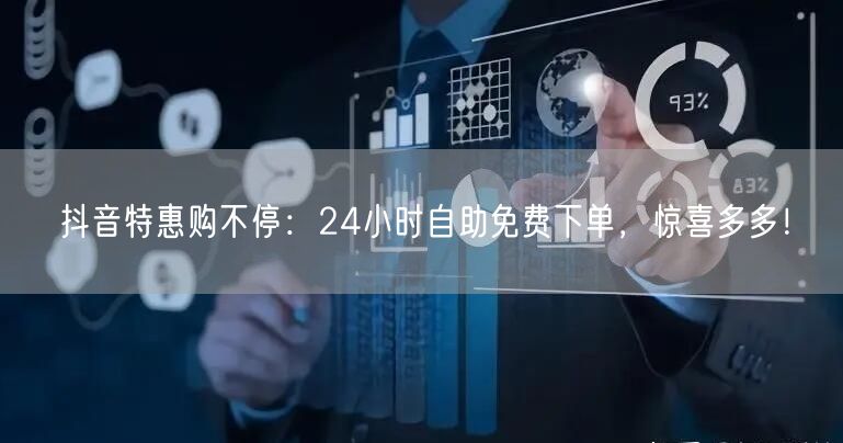 抖音特惠购不停：24小时自助免费下单，惊喜多多！