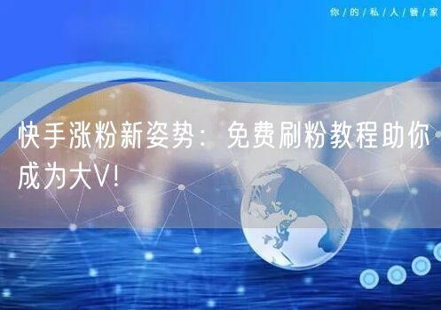 快手涨粉新姿势：免费刷粉教程助你成为大V！