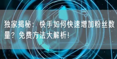 独家揭秘：快手如何快速增加粉丝数量？免费方法大解析！