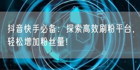 抖音快手必备：探索高效刷粉平台，轻松增加粉丝量！