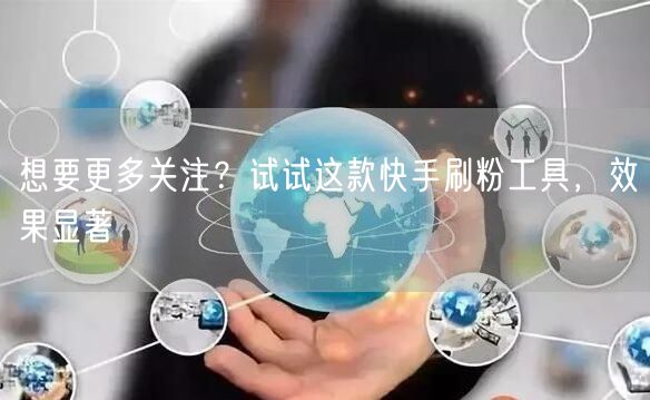 想要更多关注?试试这款快手刷粉工具,效果显著