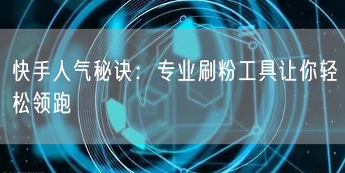 快手人气秘诀：专业刷粉工具让你轻松领跑