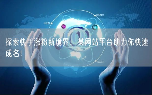 探索快手涨粉新境界：某网站平台助力你快速成名！