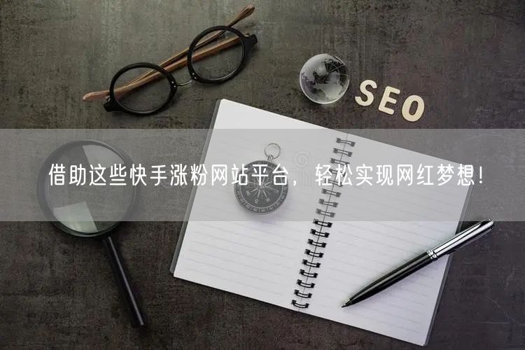 借助这些快手涨粉网站平台,轻松实现网红梦想!