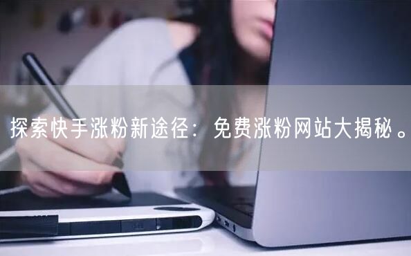 探索快手涨粉新途径：免费涨粉网站大揭秘。