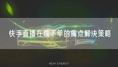 快手直播在线下单的痛点解决策略