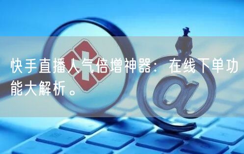 快手直播人气倍增神器：在线下单功能大解析。