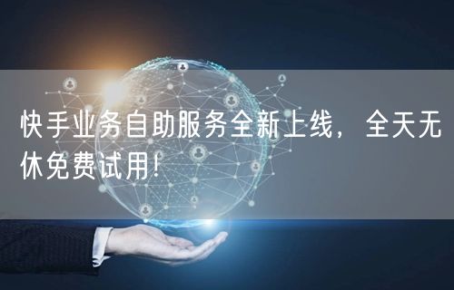 快手业务自助服务全新上线,全天无休免费试用!