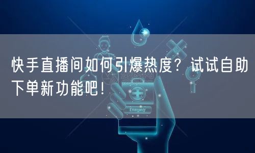 快手直播间如何引爆热度？试试自助下单新功能吧！
