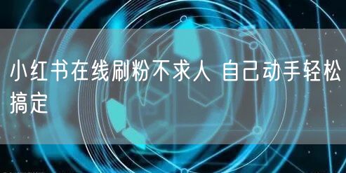 小红书在线刷粉不求人 自己动手轻松搞定