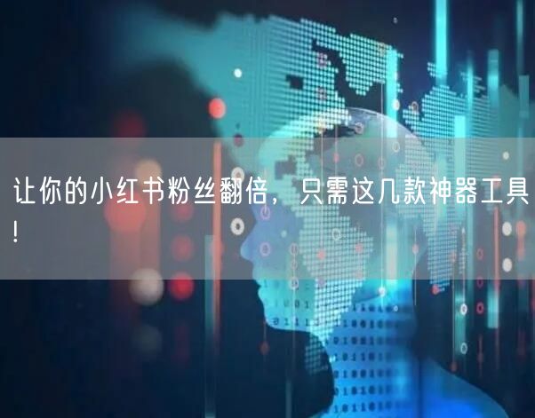 让你的小红书粉丝翻倍，只需这几款神器工具!