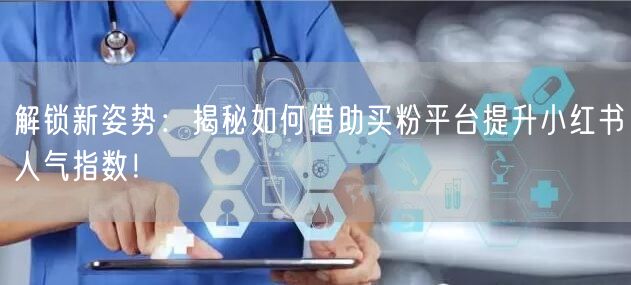 解锁新姿势:揭秘如何借助买粉平台提升小红书人气指数!