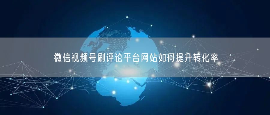 微信视频号刷评论平台网站如何提升转化率