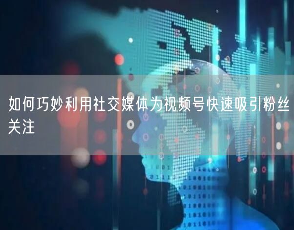 如何巧妙利用社交媒体为视频号快速吸引粉丝关注