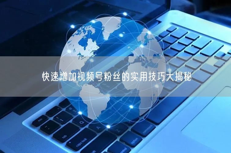 快速增加视频号粉丝的实用技巧大揭秘